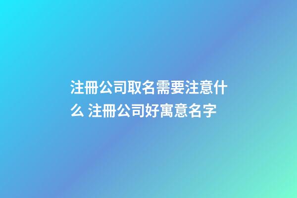 注冊公司取名需要注意什么 注冊公司好寓意名字-第1張-公司起名-玄機派